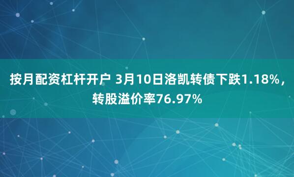 按月配资杠杆开户 3月10日洛凯转债下跌1.18%，转股溢价率76.97%