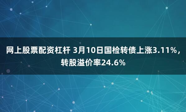 网上股票配资杠杆 3月10日国检转债上涨3.11%，转股溢价率24.6%