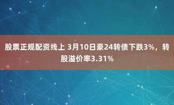 股票正规配资线上 3月10日豪24转债下跌3%，转股溢价率3.31%