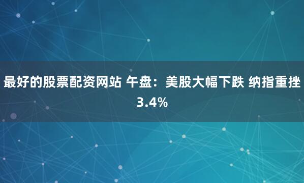 最好的股票配资网站 午盘：美股大幅下跌 纳指重挫3.4%