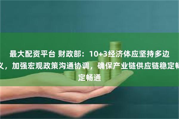 最大配资平台 财政部：10+3经济体应坚持多边主义，加强宏观政策沟通协调，确保产业链供应链稳定畅通