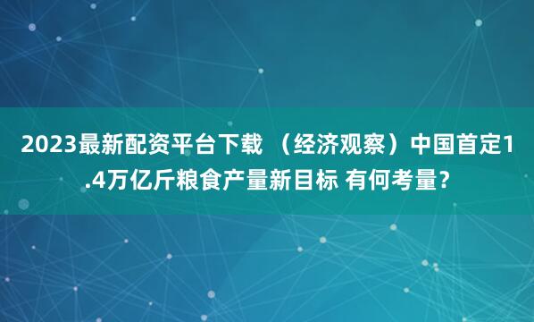 2023最新配资平台下载 （经济观察）中国首定1.4万亿斤粮食产量新目标 有何考量？