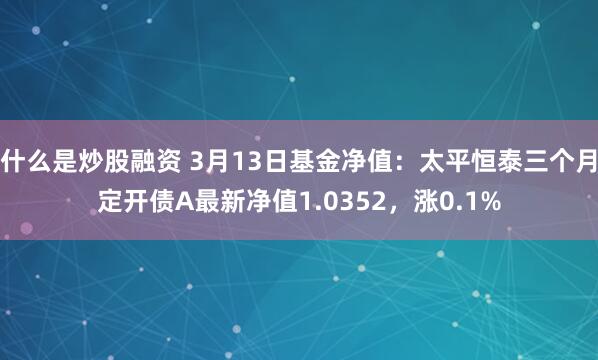 什么是炒股融资 3月13日基金净值：太平恒泰三个月定开债A最新净值1.0352，涨0.1%