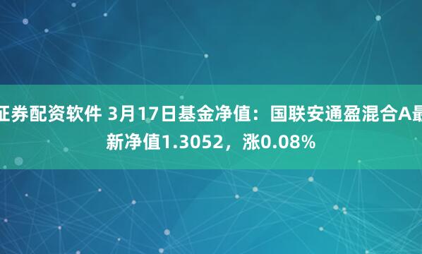 证券配资软件 3月17日基金净值：国联安通盈混合A最新净值1.3052，涨0.08%